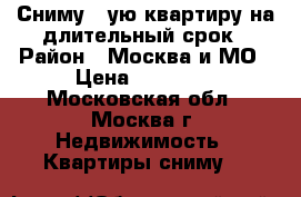 Сниму 1-ую квартиру на длительный срок › Район ­ Москва и МО › Цена ­ 15 000 - Московская обл., Москва г. Недвижимость » Квартиры сниму   